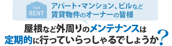 アパート・マンション、ビルなど賃貸物件のオーナー様、屋根など外周りのメンテナンスは定期的に行なっていらっしゃるでしょうか?