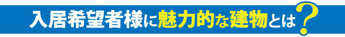 入居希望者様に魅力的な建物とは?