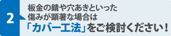 板金の錆や穴あきといった
傷みが顕著な場合は「カバー工法」をご検討ください!