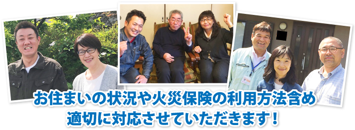 お住まいの状況や火災保険の利用方法含め適切に対応させていただきます!