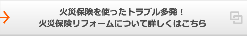 火災保険を使ったトラブル多発!火災保険リフォームについて詳しくはこちら