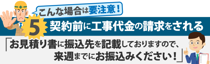 契約前に工事代金の請求をされる「お見積り書に振込先を記載しておりますので来週までにお振込くあださい!」