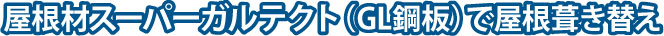 屋根材スーパーガルテクト(GL鋼板)で屋根葺き替え