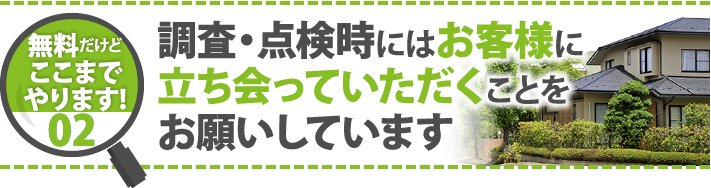 無料だけどここまでやります!02 調査・点検時にはお客様に立ち会っていただくことをお願いしています